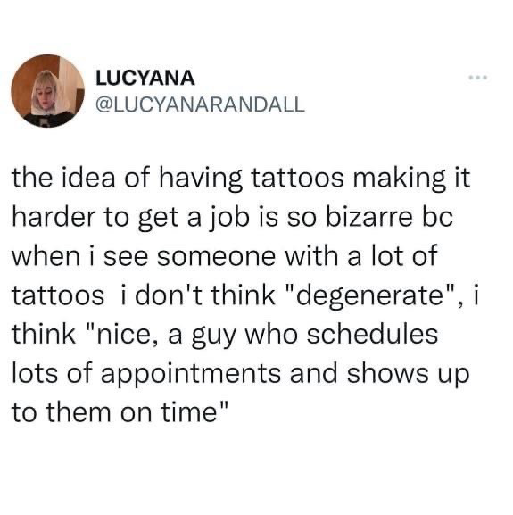 LUCYANA @LUCYANARANDALL the idea of having tattoos making it harder to get a job is so bizarre bc when i see someone with a lot of tattoos i don't think "degenerate", think "nice, a guy who schedules lots of appointments and shows up to them on time"